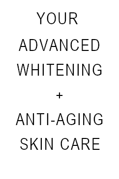Your Advanced Whitening + Anti-aging Skin Care
